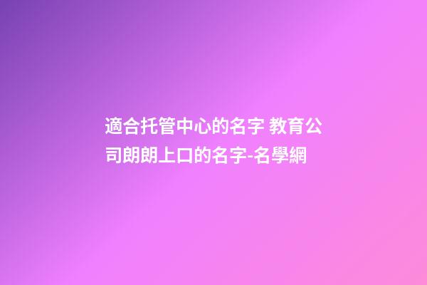 適合托管中心的名字 教育公司朗朗上口的名字-名學網-第1張-公司起名-玄機派